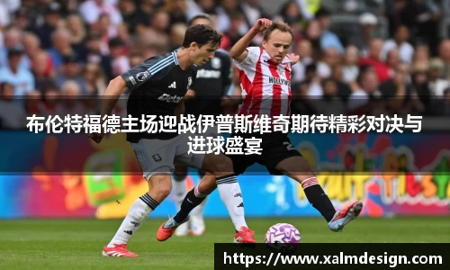 布伦特福德主场迎战伊普斯维奇期待精彩对决与进球盛宴