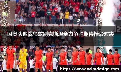 国奥队迎战乌兹别克斯坦全力争胜期待精彩对决