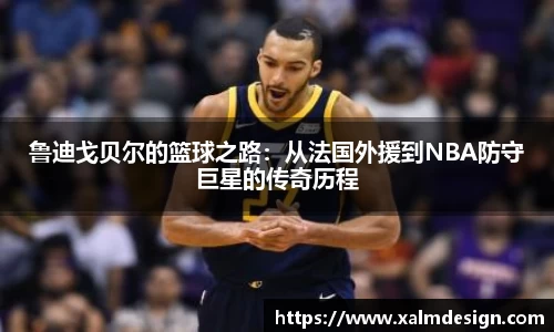 鲁迪戈贝尔的篮球之路：从法国外援到NBA防守巨星的传奇历程