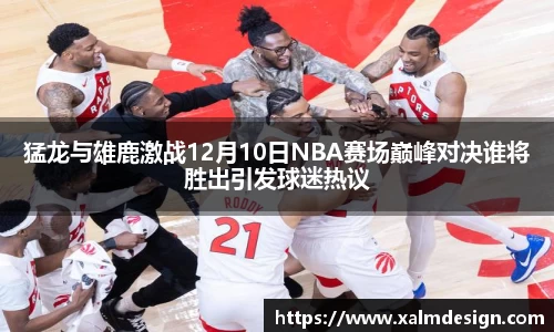 猛龙与雄鹿激战12月10日NBA赛场巅峰对决谁将胜出引发球迷热议
