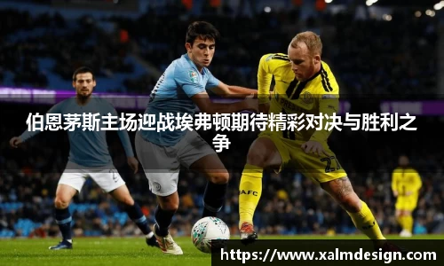 伯恩茅斯主场迎战埃弗顿期待精彩对决与胜利之争