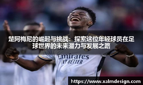 楚阿梅尼的崛起与挑战：探索这位年轻球员在足球世界的未来潜力与发展之路