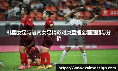 韩国女足与越南女足精彩对决直播全程回顾与分析