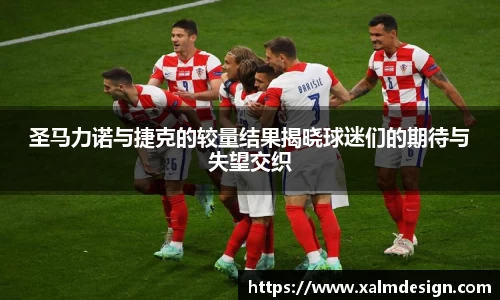 圣马力诺与捷克的较量结果揭晓球迷们的期待与失望交织